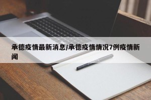 承德疫情最新消息/承德疫情情况7例疫情新闻