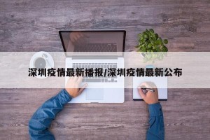 深圳疫情最新播报/深圳疫情最新公布