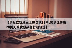 【黑龙江新增本土无症状13例,黑龙江新增20例无症状感染者行动轨迹】