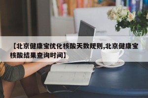 【北京健康宝优化核酸天数规则,北京健康宝核酸结果查询时间】