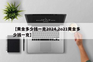 【黄金多少钱一克2024,2o21黄金多少钱一克】