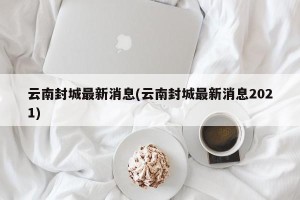 云南封城最新消息(云南封城最新消息2021)