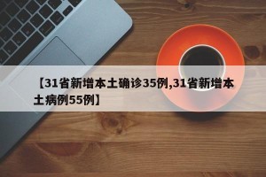 【31省新增本土确诊35例,31省新增本土病例55例】