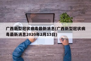 广西新型冠状病毒最新消息(广西新型冠状病毒最新消息2020年2月13日)