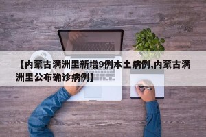 【内蒙古满洲里新增9例本土病例,内蒙古满洲里公布确诊病例】