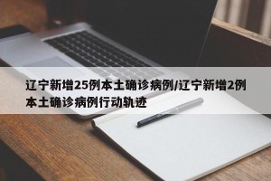 辽宁新增25例本土确诊病例/辽宁新增2例本土确诊病例行动轨迹