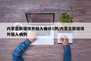 内蒙古新增境外输入确诊1例/内蒙古新增境外输入病例