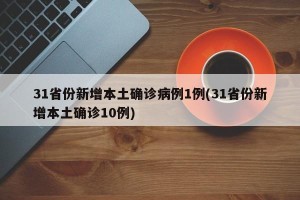 31省份新增本土确诊病例1例(31省份新增本土确诊10例)