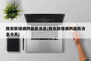 西安新增病例最新消息(西安新增病例最新消息今天)