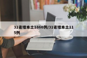 31省增本土1860例/31省增本土115例