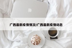 广西最新疫情情况/广西最新疫情动态