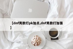 【dnf男散打pk加点,dnf男散打加强】