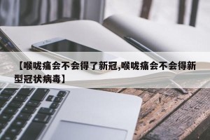 【喉咙痛会不会得了新冠,喉咙痛会不会得新型冠状病毒】