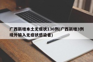 广西新增本土无症状136例(广西新增3例境外输入无症状感染者)