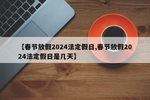 【春节放假2024法定假日,春节放假2024法定假日是几天】