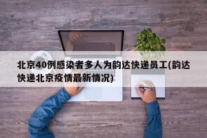 北京40例感染者多人为韵达快递员工(韵达快递北京疫情最新情况)