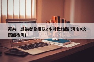 河南一感染者曾排队2小时做核酸(河南8次核酸检测)