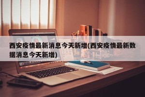 西安疫情最新消息今天新增(西安疫情最新数据消息今天新增)