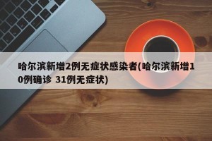 哈尔滨新增2例无症状感染者(哈尔滨新增10例确诊 31例无症状)
