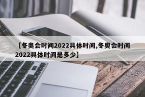 【冬奥会时间2022具体时间,冬奥会时间2022具体时间是多少】
