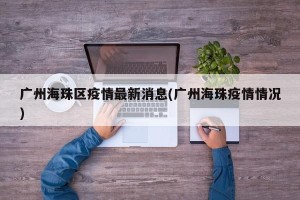广州海珠区疫情最新消息(广州海珠疫情情况)