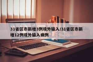 31省区市新增3例境外输入/31省区市新增12例境外输入病例