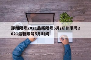 郑州限号2021最新限号5月/郑州限号2021最新限号5月时间