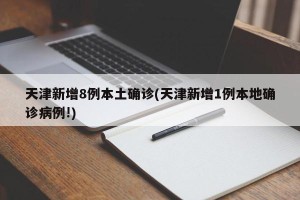天津新增8例本土确诊(天津新增1例本地确诊病例!)