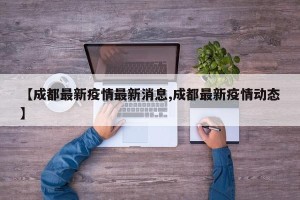 【成都最新疫情最新消息,成都最新疫情动态】