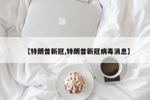 【特朗普新冠,特朗普新冠病毒消息】
