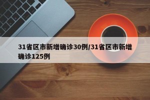 31省区市新增确诊30例/31省区市新增确诊125例