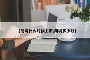 【朗境什么时候上市,朗境多少钱】