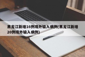 黑龙江新增16例境外输入病例(黑龙江新增20例境外输入病例)