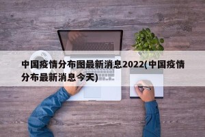 中国疫情分布图最新消息2022(中国疫情分布最新消息今天)