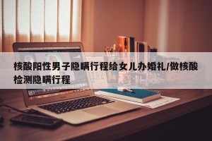 核酸阳性男子隐瞒行程给女儿办婚礼/做核酸检测隐瞒行程