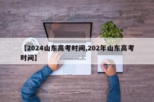 【2024山东高考时间,202年山东高考时间】