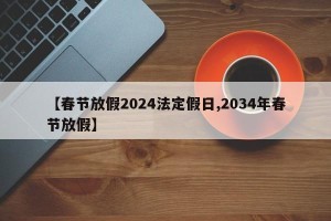【春节放假2024法定假日,2034年春节放假】