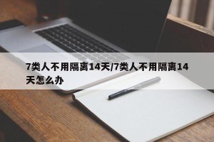 7类人不用隔离14天/7类人不用隔离14天怎么办