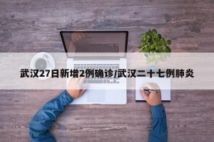 武汉27日新增2例确诊/武汉二十七例肺炎