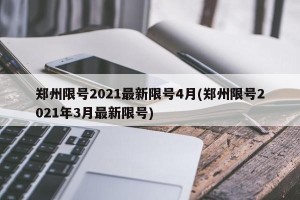 郑州限号2021最新限号4月(郑州限号2021年3月最新限号)
