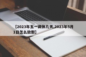 【2023年五一调休几天,2023年5月1日怎么放假】
