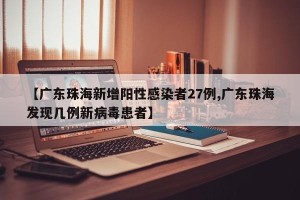 【广东珠海新增阳性感染者27例,广东珠海发现几例新病毒患者】