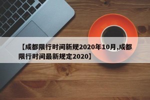 【成都限行时间新规2020年10月,成都限行时间最新规定2020】
