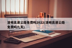 清明高速公路免费吗2022(清明高速公路免费吗几天)