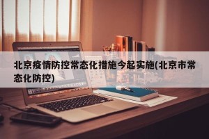 北京疫情防控常态化措施今起实施(北京市常态化防控)