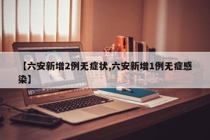 【六安新增2例无症状,六安新增1例无症感染】