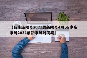 【石家庄限号2021最新限号4月,石家庄限号2021最新限号时间段】