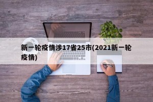 新一轮疫情涉17省25市(2021新一轮疫情)