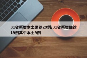 31省新增本土确诊29例/31省新增确诊19例其中本土9例