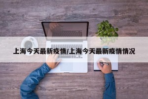 上海今天最新疫情/上海今天最新疫情情况